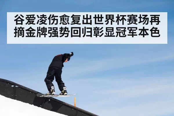 谷爱凌伤愈复出世界杯赛场再摘金牌强势回归彰显冠军本色