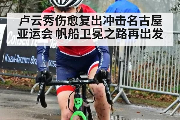 卢云秀伤愈复出冲击名古屋亚运会 帆船卫冕之路再出发