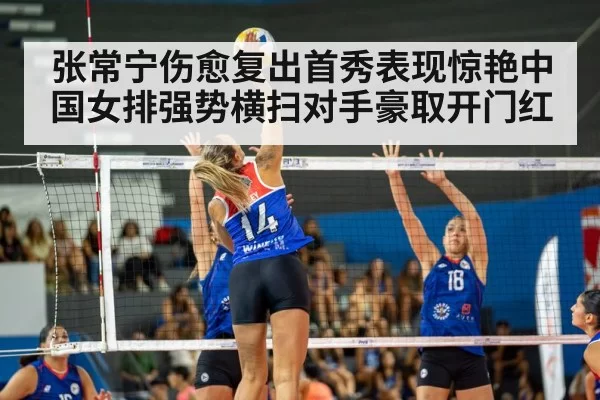 张常宁伤愈复出首秀表现惊艳中国女排强势横扫对手豪取开门红