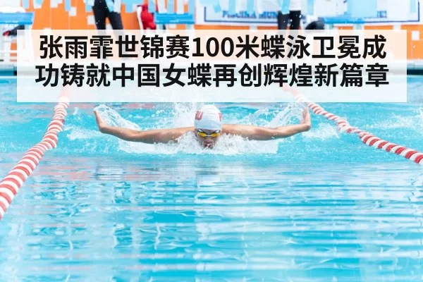 张雨霏世锦赛100米蝶泳卫冕成功铸就中国女蝶再创辉煌新篇章