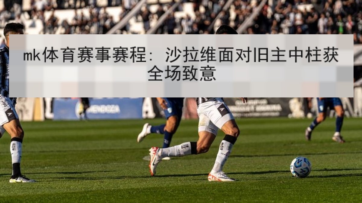 mk体育赛事赛程: 沙拉维面对旧主中柱获全场致意