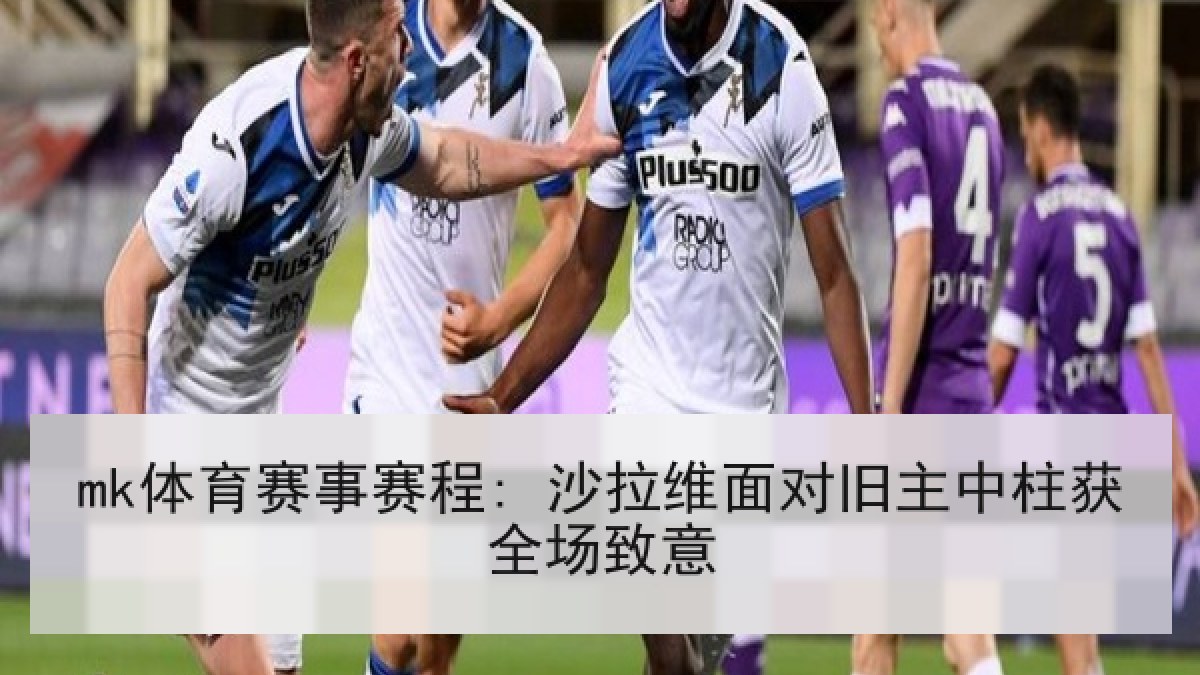 mk体育赛事赛程: 沙拉维面对旧主中柱获全场致意